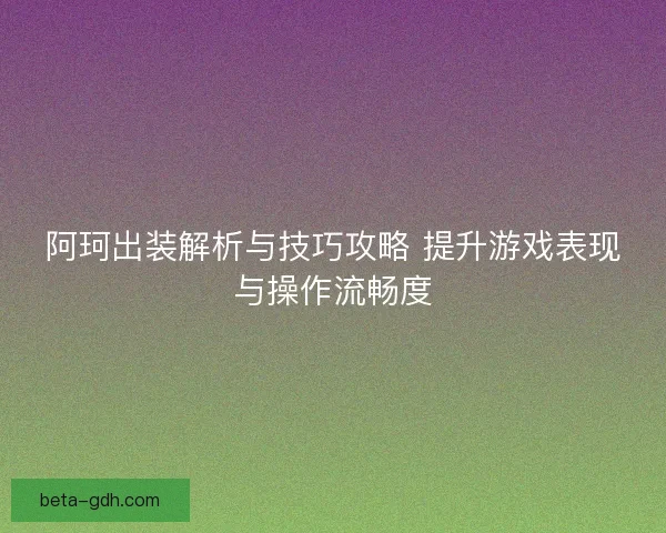 阿珂出装解析与技巧攻略 提升游戏表现与操作流畅度