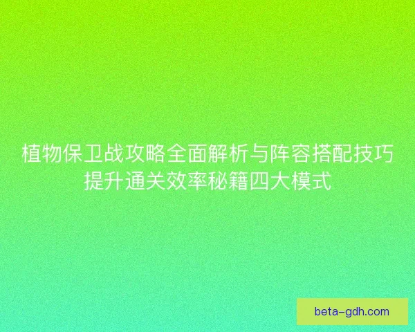 植物保卫战攻略全面解析与阵容搭配技巧提升通关效率秘籍四大模式