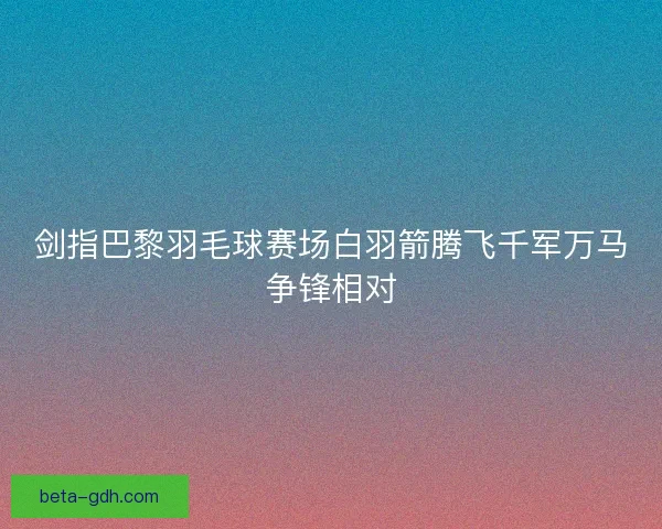 剑指巴黎羽毛球赛场白羽箭腾飞千军万马争锋相对