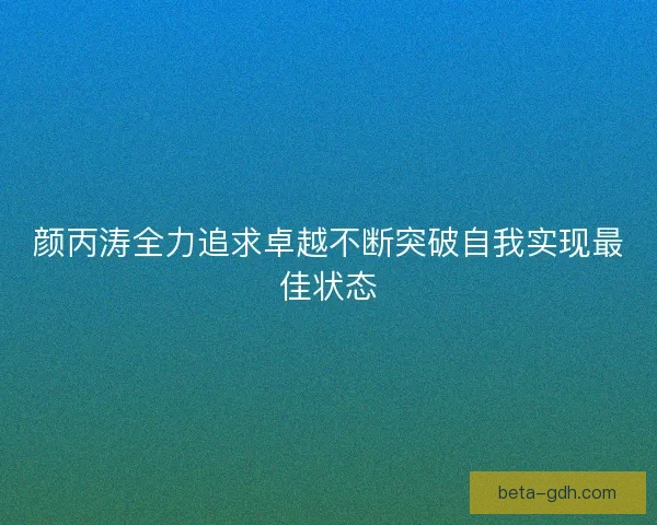 颜丙涛全力追求卓越不断突破自我实现最佳状态