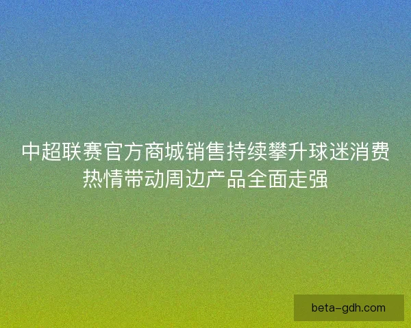 中超联赛官方商城销售持续攀升球迷消费热情带动周边产品全面走强